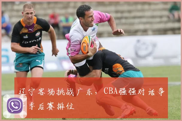 辽宁客场挑战广东，CBA强强对话争夺季后赛排位