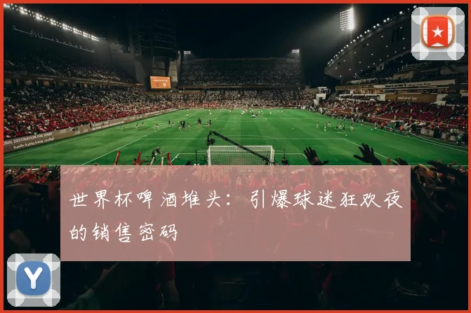 世界杯啤酒堆头：引爆球迷狂欢夜的销售密码