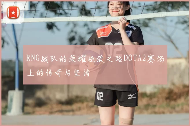 RNG战队的荣耀逆袭之路DOTA2赛场上的传奇与坚持