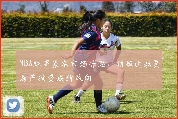 NBA球星豪宅市场升温,顶级运动员房产投资成新风向
