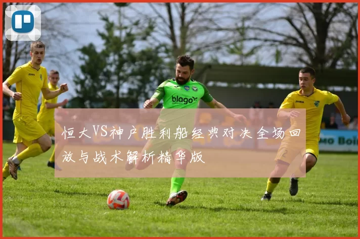 恒大VS神户胜利船经典对决全场回放与战术解析精华版