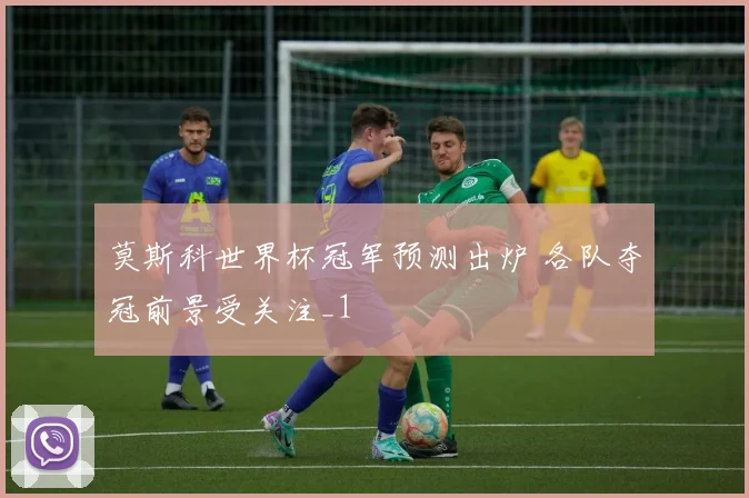 莫斯科世界杯冠军预测出炉 各队夺冠前景受关注_1