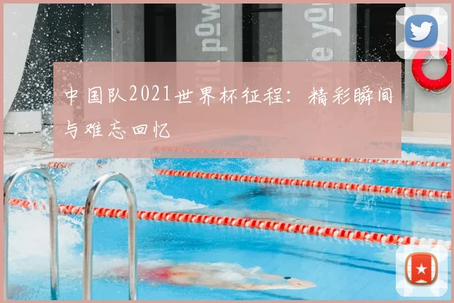 中国队2021世界杯征程：精彩瞬间与难忘回忆