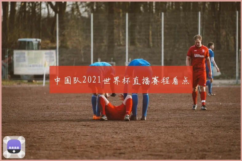 中国队2021世界杯直播赛程看点