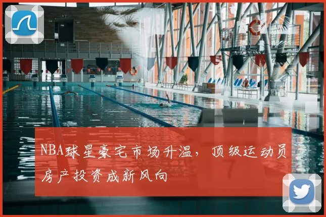 NBA球星豪宅市场升温,顶级运动员房产投资成新风向