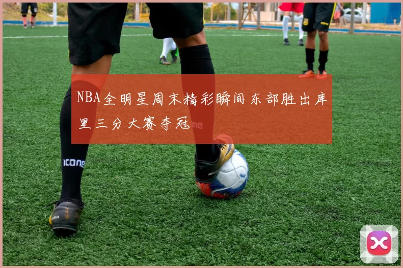 NBA全明星周末精彩瞬间东部胜出库里三分大赛夺冠