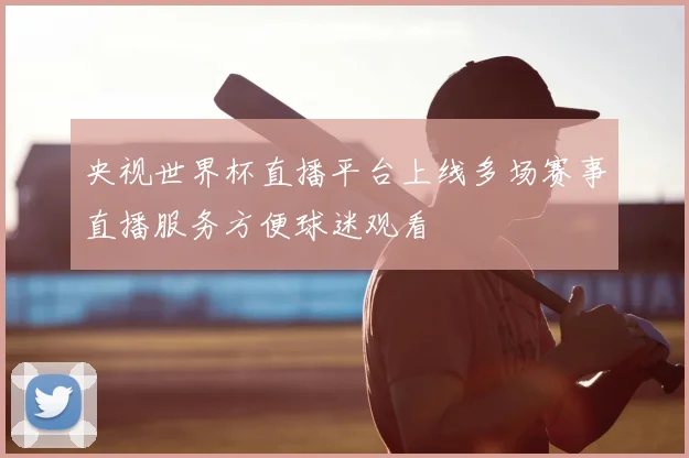 央视世界杯直播平台上线多场赛事直播服务方便球迷观看