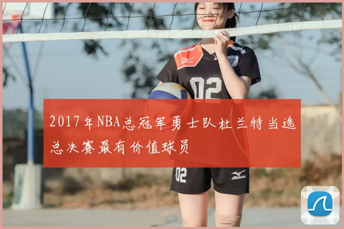 2017年NBA总冠军勇士队杜兰特当选总决赛最有价值球员