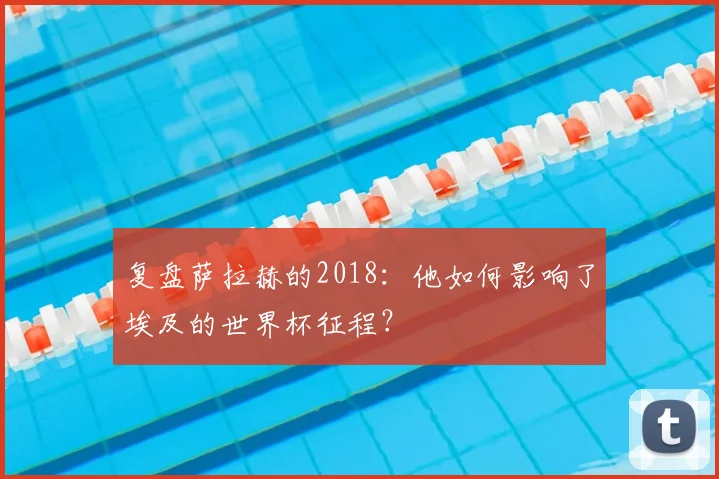 复盘萨拉赫的2018：他如何影响了埃及的世界杯征程？