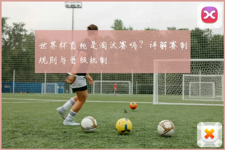 世界杯首轮是淘汰赛吗？详解赛制规则与晋级机制
