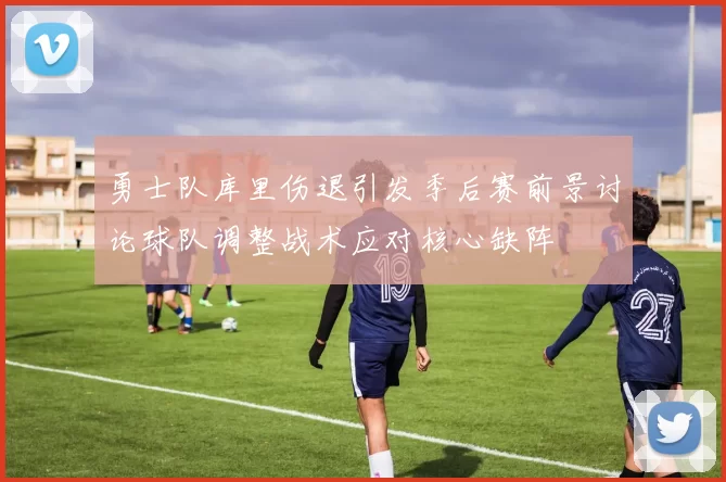 勇士队库里伤退引发季后赛前景讨论球队调整战术应对核心缺阵