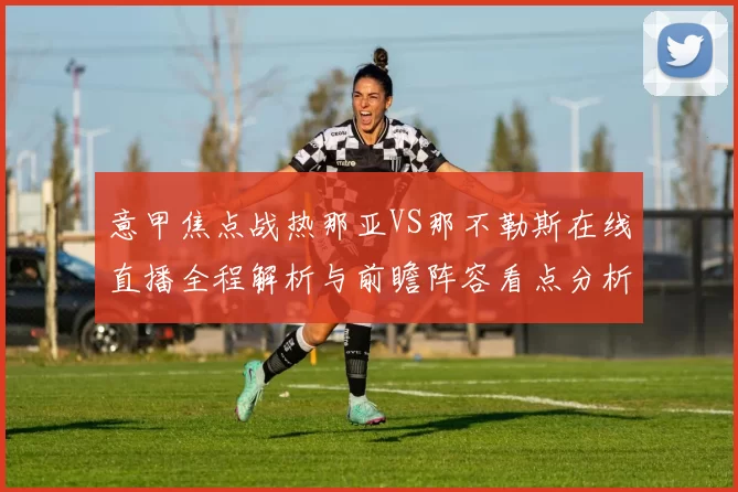 意甲焦点战热那亚VS那不勒斯在线直播全程解析与前瞻阵容看点分析