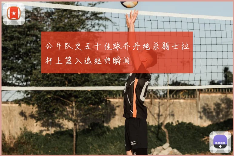 公牛队史五十佳球乔丹绝杀骑士拉杆上篮入选经典瞬间