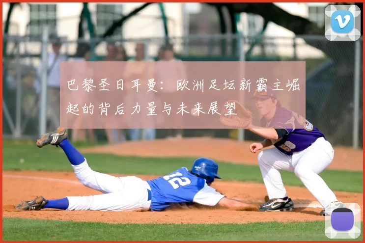 巴黎圣日耳曼：欧洲足坛新霸主崛起的背后力量与未来展望