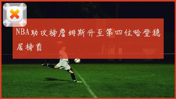 NBA助攻榜詹姆斯升至第四位哈登稳居榜首