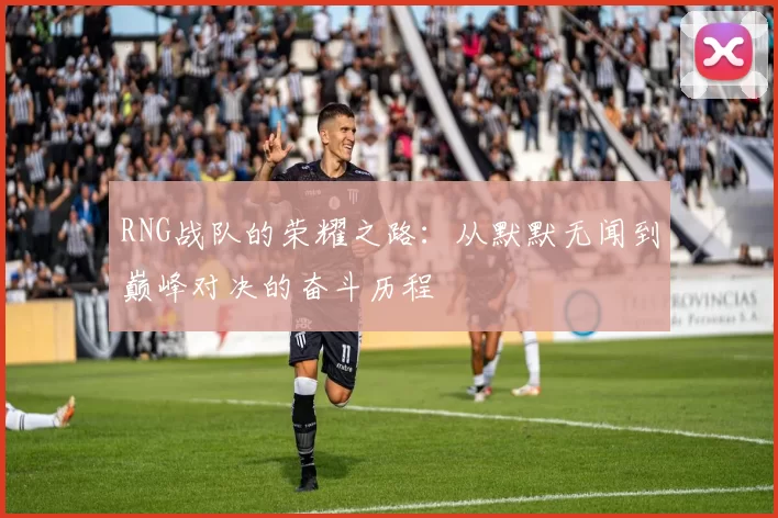 RNG战队的荣耀之路：从默默无闻到巅峰对决的奋斗历程