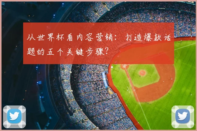 从世界杯看内容营销：打造爆款话题的五个关键步骤？
