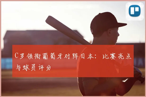 C罗领衔葡萄牙对阵日本:比赛亮点与球员评分