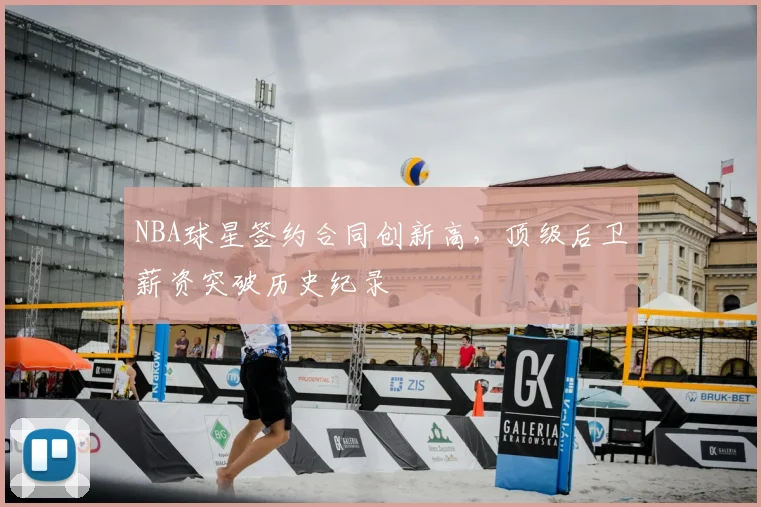 NBA球星签约合同创新高,顶级后卫薪资突破历史纪录