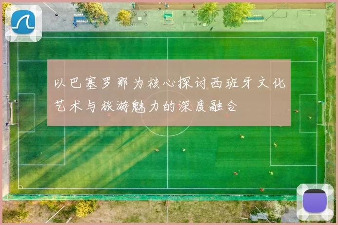 以巴塞罗那为核心探讨西班牙文化艺术与旅游魅力的深度融合