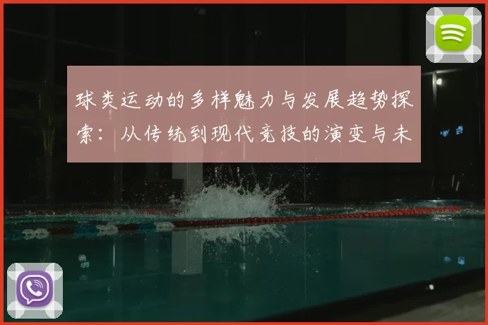 球类运动的多样魅力与发展趋势探索：从传统到现代竞技的演变与未来展望