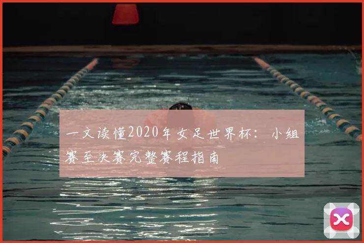 一文读懂2020年女足世界杯：小组赛至决赛完整赛程指南