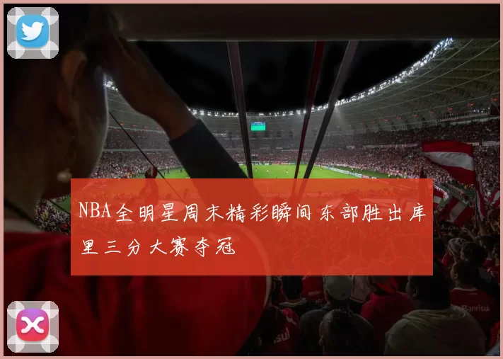 NBA全明星周末精彩瞬间东部胜出库里三分大赛夺冠