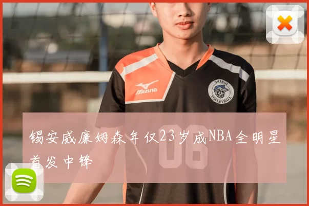 锡安威廉姆森年仅23岁成NBA全明星首发中锋