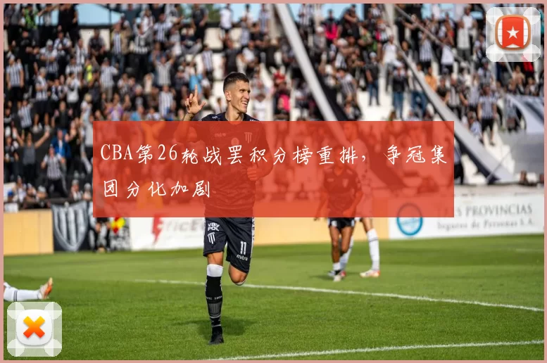 CBA第26轮战罢积分榜重排，争冠集团分化加剧