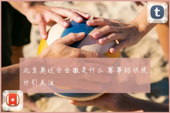 北京奥运会会徽是什么 赛事标识设计引关注