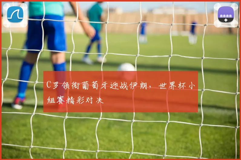 C罗领衔葡萄牙迎战伊朗,世界杯小组赛精彩对决