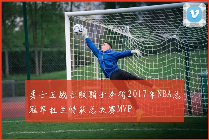 勇士五战击败骑士夺得2017年NBA总冠军杜兰特获总决赛MVP