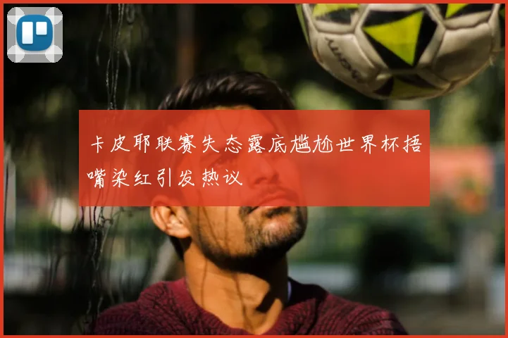 卡皮耶联赛失态露底尴尬世界杯捂嘴染红引发热议