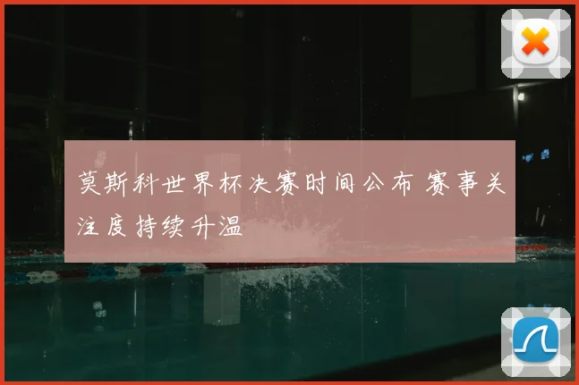 莫斯科世界杯决赛时间公布 赛事关注度持续升温