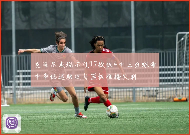 克洛尼表现不佳17投仅4中三分球命中率低迷助攻与篮板难掩失利