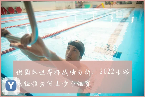 德国队世界杯战绩分析:2022卡塔尔征程为何止步小组赛