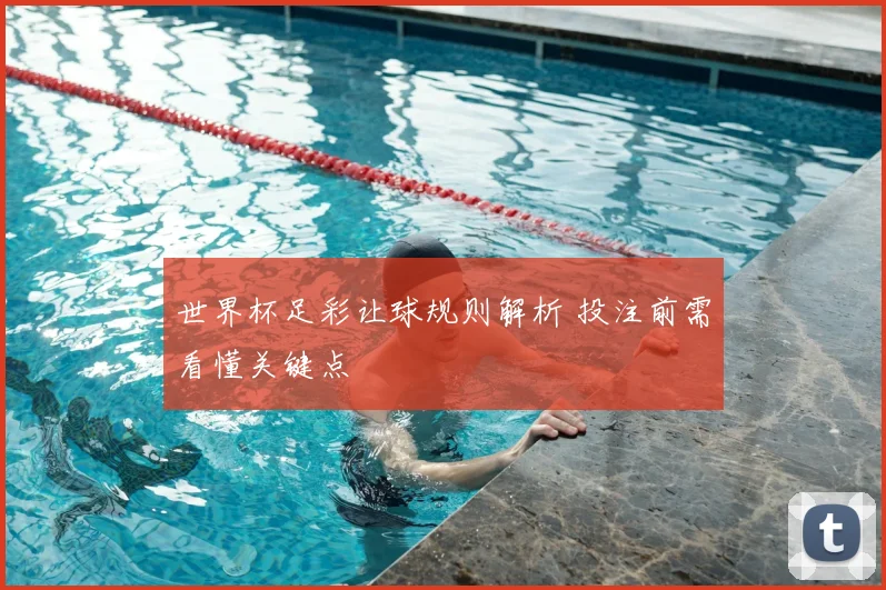 世界杯足彩让球规则解析 投注前需看懂关键点