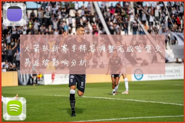 火箭队新赛季阵容调整完成哈登交易后续影响分析