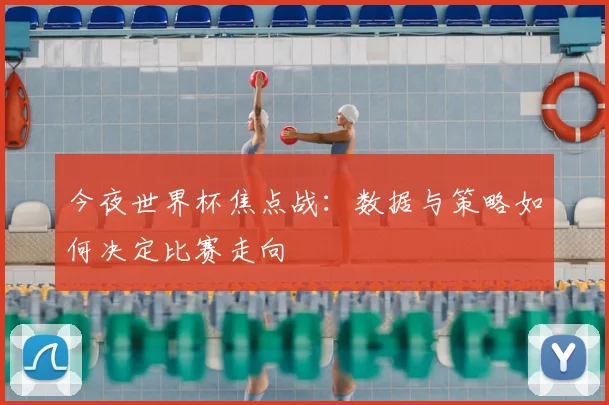 今夜世界杯焦点战：数据与策略如何决定比赛走向