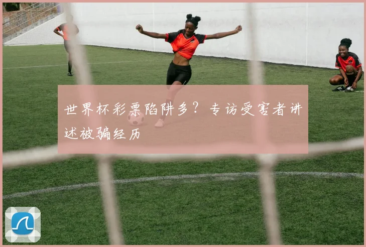 世界杯彩票陷阱多？专访受害者讲述被骗经历