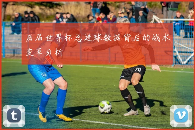历届世界杯总进球数据背后的战术变革分析