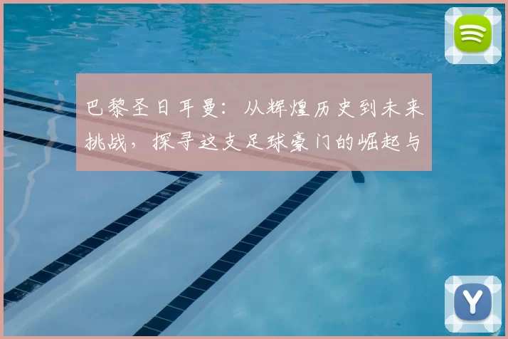 巴黎圣日耳曼：从辉煌历史到未来挑战，探寻这支足球豪门的崛起与蜕变