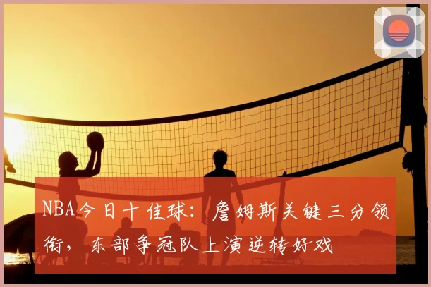 NBA今日十佳球：詹姆斯关键三分领衔，东部争冠队上演逆转好戏